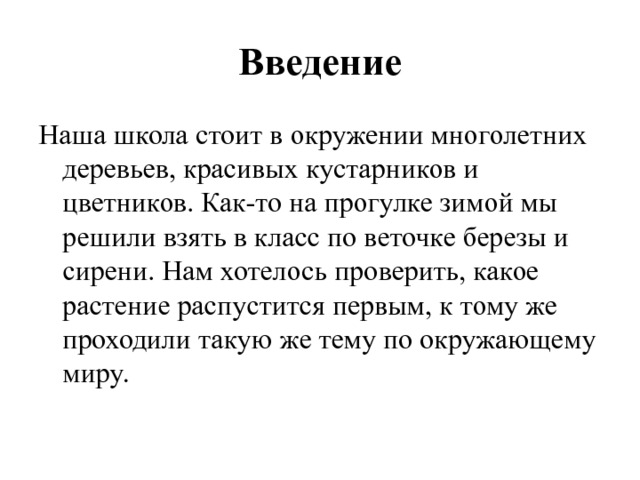 Введение Наша школа стоит в окружении многолетних деревьев, красивых кустарников и цветников. Как-то на прогулке зимой мы решили взять в класс по веточке березы и сирени. Нам хотелось проверить, какое растение распустится первым, к тому же проходили такую же тему по окружающему миру. 