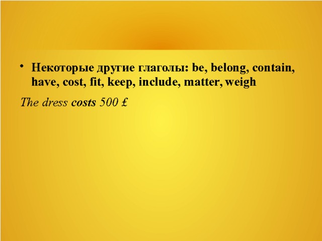 Некоторые другие глаголы: be, belong, contain, have, cost, fit, keep, include, matter, weigh The dress costs 500 ₤ 