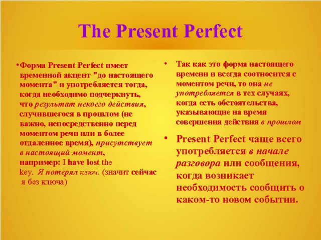 The Present Perfect Так как это форма настоящего времени и всегда соотносится с моментом речи, то она  не употребляется  в тех случаях, когда есть обстоятельства, указывающие на время совершения действия  в прошлом Форма Present Perfect имеет временной акцент 