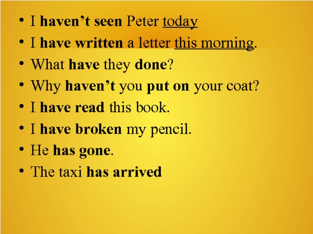 I  haven’t seen  Peter  today I  have written  a letter  this morning . What  have  they  done ? Why  haven’t  you  put on  your coat? I  have read  this book. I  have broken  my pencil. He  has   gone . The taxi  has   arrived 