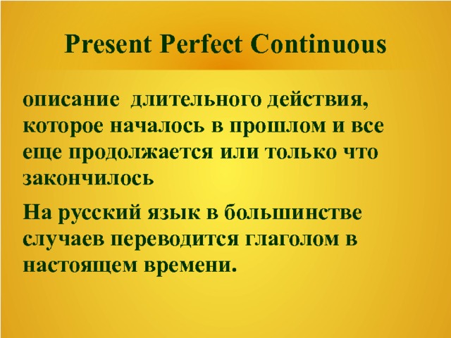 Present Perfect Continuous описание длительного действия, которое началось в прошлом и все еще продолжается или только что закончилось На русский язык в большинстве случаев переводится глаголом в настоящем времени. 