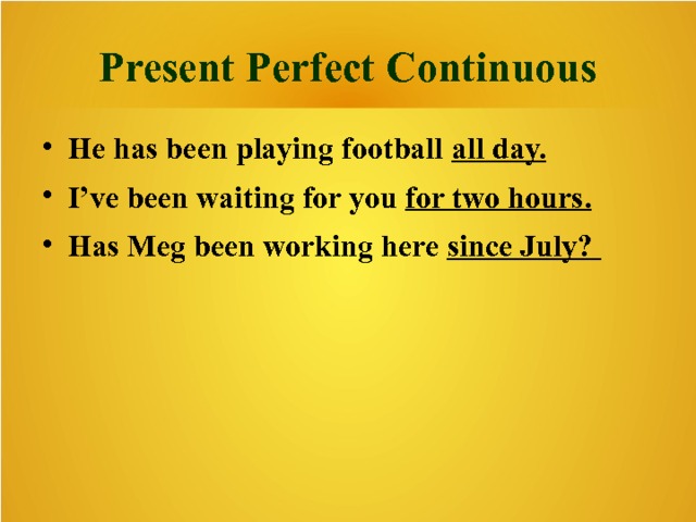 Present Perfect Continuous He has been playing football all day.  I’ve been waiting for you for two hours. Has Meg been working here since July? 