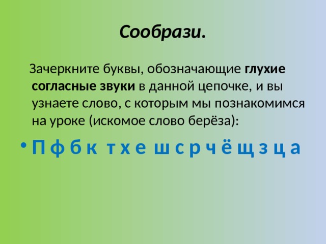 Сообрази.  Зачеркните буквы, обозначающие глухие согласные звуки в данной цепочке, и вы узнаете слово, с которым мы познакомимся на уроке (искомое слово берёза): П ф б к т х е ш с р ч ё щ з ц а 