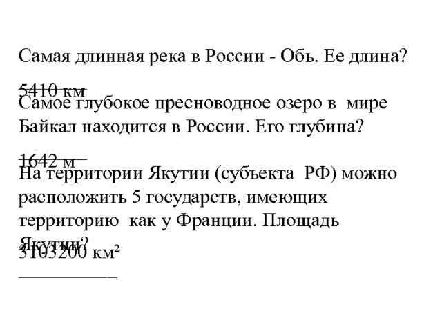 Самая длинная река в России - Обь. Ее длина? _______ Самое глубокое пресноводное озеро в мире Байкал находится в России. Его глубина? _______ На территории Якутии (субъекта РФ) можно расположить 5 государств, имеющих территорию как у Франции. Площадь Якутии? __________ 5410 км 1642 м 3103200 км² 