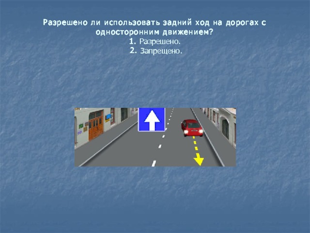 Разрешено ли использовать задний ход на дорогах с односторонним движением?  1.  Разрешено.    2.  Запрещено. 