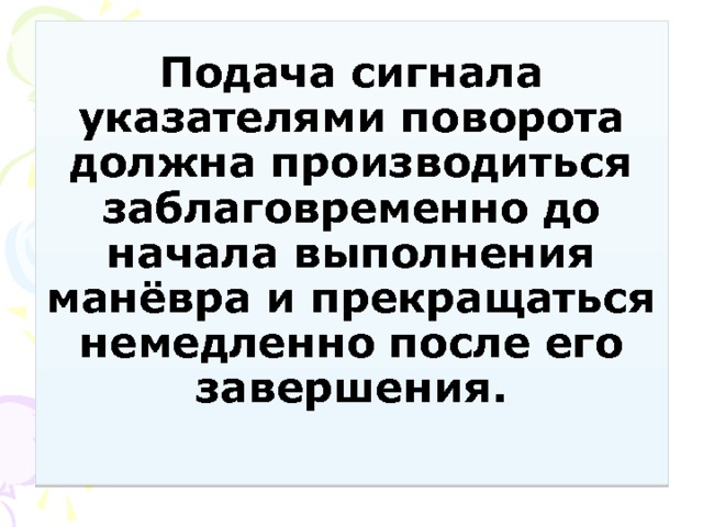 Подача сигнала указателями поворота должна производиться заблаговременно до начала выполнения манёвра и прекращаться немедленно после его завершения.   