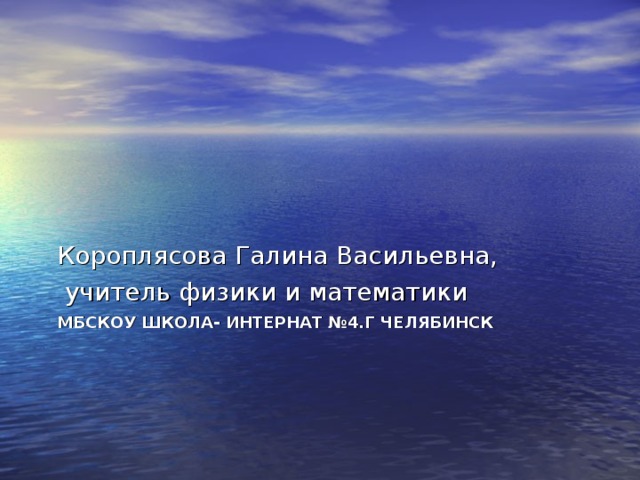 Короплясова Галина Васильевна,  учитель физики и математики МБСКОУ ШКОЛА- ИНТЕРНАТ №4.Г ЧЕЛЯБИНСК