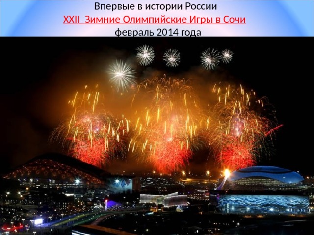 Впервые в истории России  ХХ II Зимние Олимпийские Игры в Сочи   февраль 2014 года 