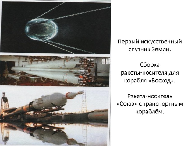 Первый искусственный спутник Земли.   Сборка ракеты-носителя для корабля «Восход».   Ракета-носитель «Союз» с транспортным кораблём. 