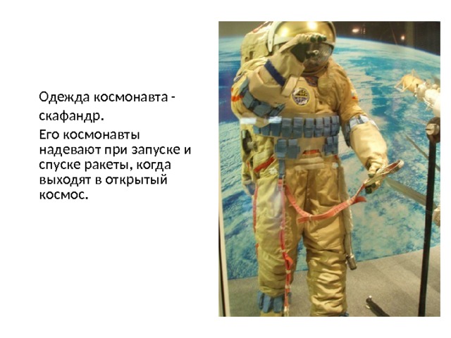  Одежда космонавта -  скафандр.  Его космонавты надевают при запуске и спуске ракеты, когда выходят в открытый космос. 