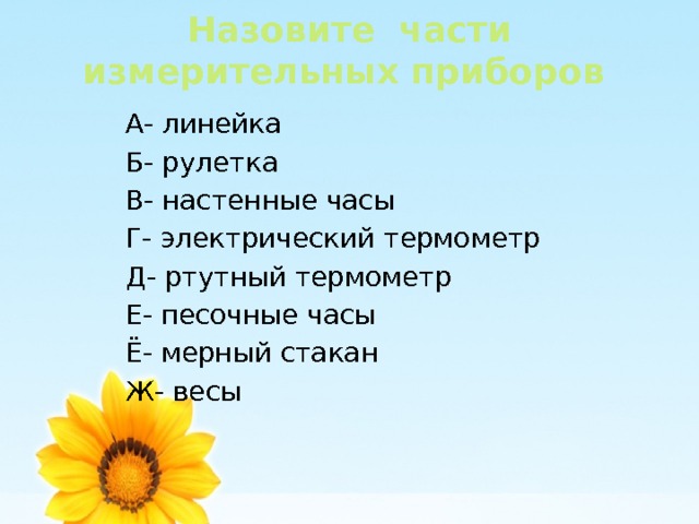 Назовите части измерительных приборов А- линейка Б- рулетка В- настенные часы Г- электрический термометр Д- ртутный термометр Е- песочные часы Ё- мерный стакан Ж- весы 