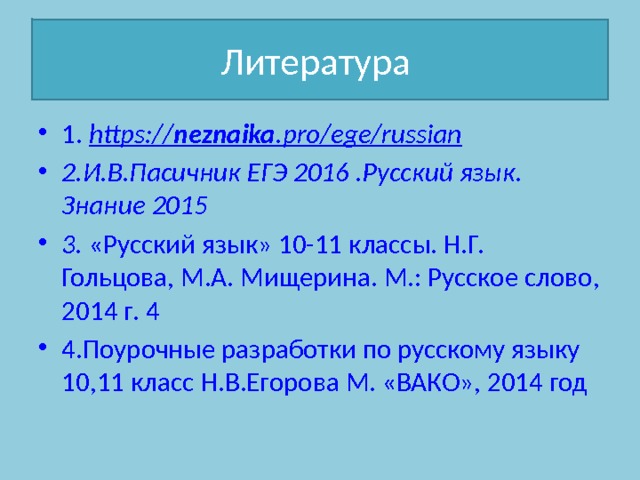 Литература 1.  https:// neznaika .pro/ege/russian 2.И.В.Пасичник ЕГЭ 2016 .Русский язык. Знание 2015 3.  «Русский язык» 10-11 классы. Н.Г. Гольцова, М.А. Мищерина. М.: Русское слово, 2014 г. 4 4.Поурочные разработки по русскому языку 10,11 класс Н.В.Егорова М. «ВАКО», 2014 год 