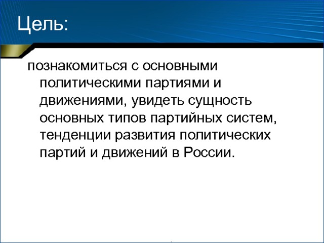 Цель: познакомиться с основными политическими партиями и движениями, увидеть сущность основных типов партийных систем, тенденции развития политических партий и движений в России. . 