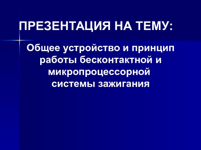 ПРЕЗЕНТАЦИЯ НА ТЕМУ: Общее устройство и принцип работы бесконтактной и микропроцессорной системы зажигания 