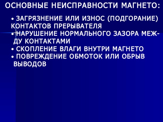 ОСНОВНЫЕ НЕИСПРАВНОСТИ МАГНЕТО:  ЗАГРЯЗНЕНИЕ ИЛИ ИЗНОС (ПОДГОРАНИЕ) КОНТАКТОВ ПРЕРЫВАТЕЛЯ  НАРУШЕНИЕ НОРМАЛЬНОГО ЗАЗОРА МЕЖ-  ДУ КОНТАКТАМИ  СКОПЛЕНИЕ ВЛАГИ ВНУТРИ МАГНЕТО  ПОВРЕЖДЕНИЕ ОБМОТОК ИЛИ ОБРЫВ  ВЫВОДОВ 