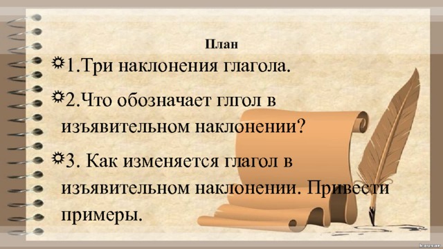 План   1.Три наклонения глагола. 2.Что обозначает глгол в изъявительном наклонении? 3. Как изменяется глагол в изъявительном наклонении. Привести примеры. 