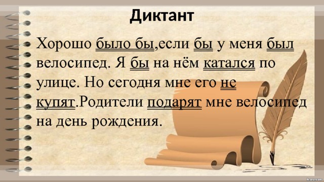 Диктант Хорошо было бы ,если бы у меня был велосипед. Я бы на нём катался по улице. Но сегодня мне его не купят .Родители подарят мне велосипед на день рождения. 