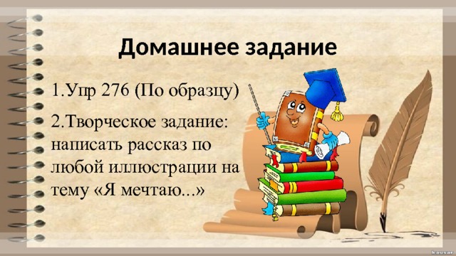 Домашнее задание 1.Упр 276 (По образцу) 2.Творческое задание: написать рассказ по любой иллюстрации на тему «Я мечтаю...» 