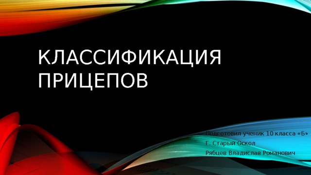 Классификация прицепов Подготовил ученик 10 класса «Б» Г. Старый Оскол Рябцев Владислав Романович 