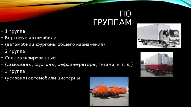 По группам 1 группа Бортовые автомобили (автомобили-фургоны общего назначения) 2 группа Специализированные (самосвалы, фургоны, рефрижераторы, тягачи, и т. д.) 3 группа (условно) автомобили-цистерны 