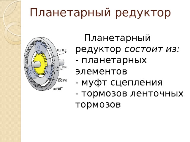 Планетарный редуктор    Планетарный редуктор состоит из:  - планетарных элементов  - муфт сцепления  - тормозов ленточных тормозов 