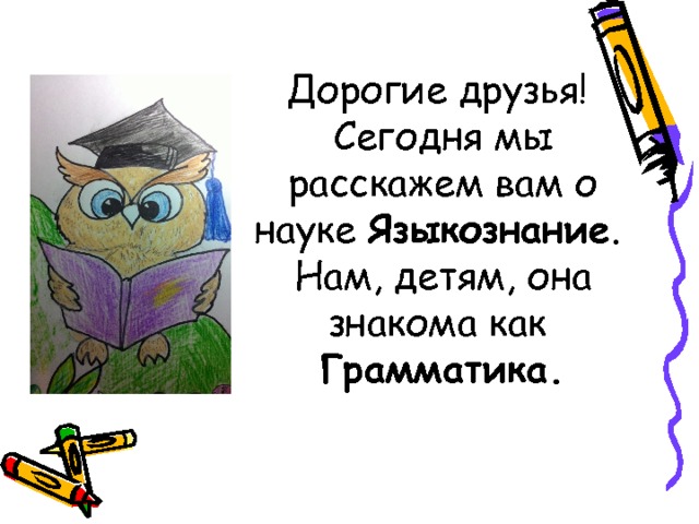 Дорогие друзья!  Сегодня мы расскажем вам о науке Языкознание .  Нам, детям, она знакома как  Грамматика. 