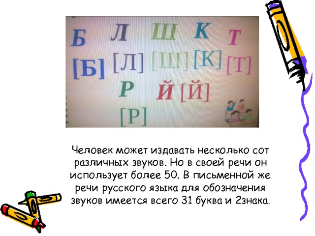 Человек может издавать несколько сот различных звуков. Но в своей речи он использует более 50. В письменной же речи русского языка для обозначения звуков имеется всего 31 буква и 2знака . 