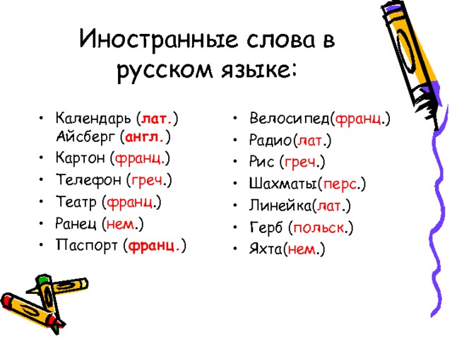 Иностранные слова в русском языке:    Велосипед( франц .) Радио( лат .) Рис ( греч .) Шахматы( перс .) Линейка( лат .) Герб ( польск .) Яхта( нем .) Календарь ( лат. )  Айсберг ( англ. ) Картон ( франц. ) Телефон ( греч .) Театр ( франц .) Ранец ( нем .) Паспорт ( франц. ) 