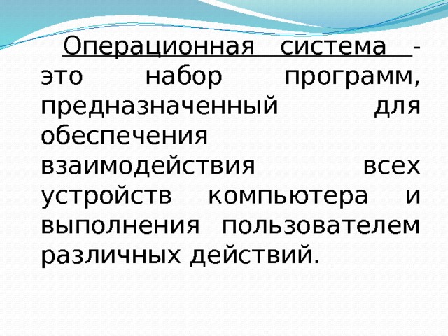   Операционная система - это набор программ, предназначенный для обеспечения взаимодействия всех устройств компьютера и выполнения пользователем различных действий. 