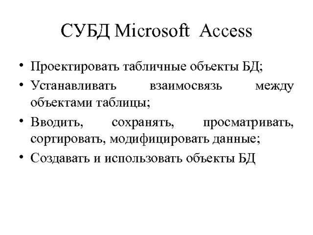 СУБД Microsoft Access Проектировать табличные объекты БД; Устанавливать взаимосвязь между объектами таблицы; Вводить, сохранять, просматривать, сортировать, модифицировать данные; Создавать и использовать объекты БД 
