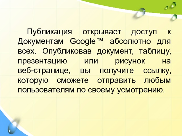   Публикация открывает доступ к Документам Google™ абсолютно для всех. Опубликовав документ, таблицу, презентацию или рисунок на веб-странице, вы получите ссылку, которую сможете отправить любым пользователям по своему усмотрению. 