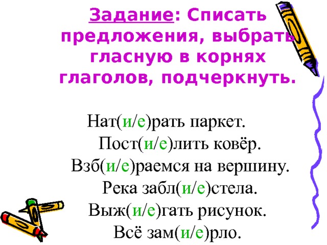 Задание : Списать предложения, выбрать гласную в корнях глаголов, подчеркнуть.    Нат( и / е )рать паркет.  Пост( и / е )лить ковёр.  Взб( и / е )раемся на вершину.  Река забл( и / е )стела.  Выж( и / е )гать рисунок.  Всё зам( и / е )рло. 