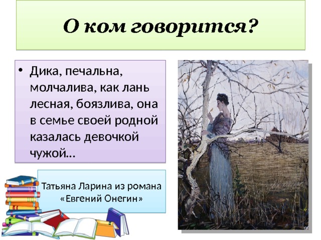 О ком говорится? Дика, печальна, молчалива, как лань лесная, боязлива, она в семье своей родной казалась девочкой чужой… Татьяна Ларина из романа «Евгений Онегин» 