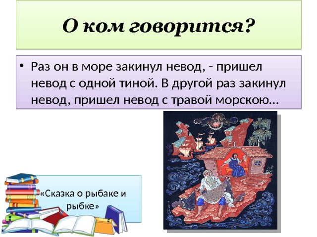 О ком говорится? Раз он в море закинул невод, - пришел невод с одной тиной. В другой раз закинул невод, пришел невод с травой морскою… «Сказка о рыбаке и рыбке» 