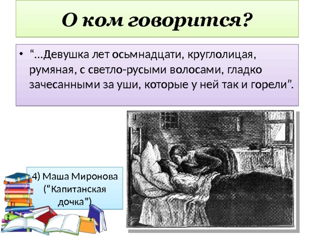 О ком говорится? “… Девушка лет осьмнадцати, круглолицая, румяная, с светло-русыми волосами, гладко зачесанными за уши, которые у ней так и горели”. 4) Маша Миронова (“Капитанская дочка”) 