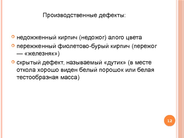 Производственные дефекты:   недожженный кирпич (недожог) алого цвета пережженный фиолетово-бурый кирпич (пережог — «железняк») скрытый дефект, называемый «дутик» (в месте откола хорошо виден белый порошок или белая тестообразная масса)  