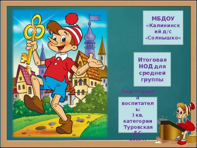 МБДОУ « Калининский д/с «Солнышко » Итоговая НОД для средней группы  Подготовила воспитатель: I кв. категории  Туровская Е.С 2016 г. 