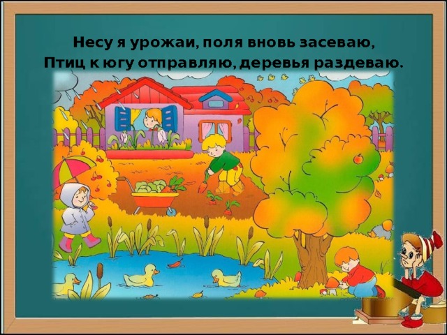   Несу я урожаи, поля вновь засеваю,  Птиц к югу отправляю, деревья раздеваю .   