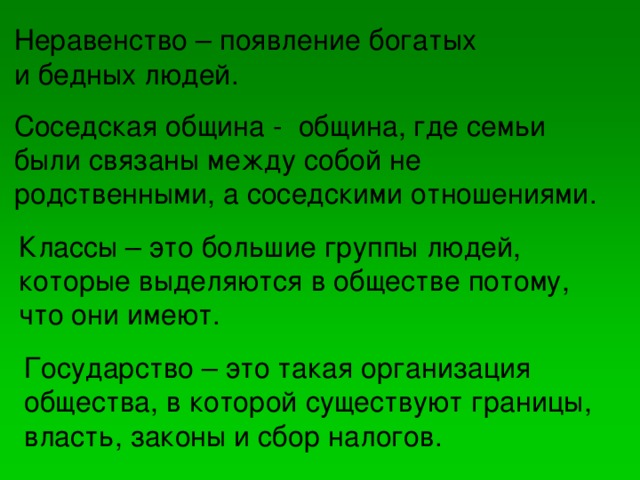 Неравенство – появление богатых и бедных людей. Соседская община - община, где семьи были связаны между собой не родственными, а соседскими отношениями. Классы – это большие группы людей, которые выделяются в обществе потому, что они имеют. Государство – это такая организация общества, в которой существуют границы, власть, законы и сбор налогов.