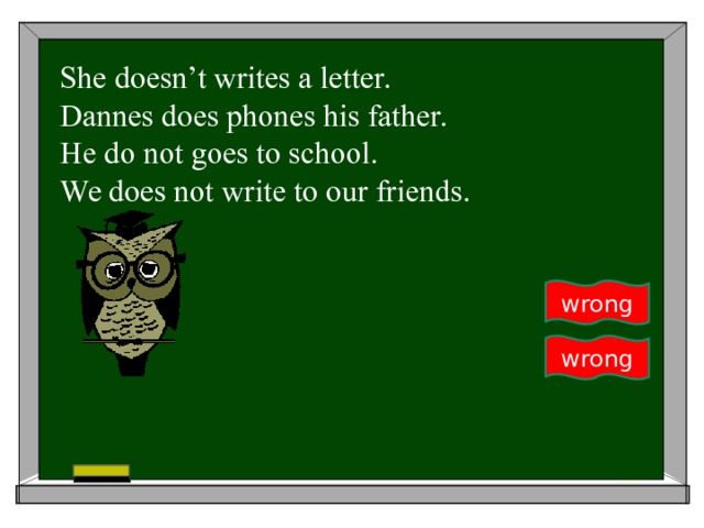 She doesn’t writes a letter.  Dannes does phones his father.  He do not goes to school.  We does not write to our friends.    wrong wrong 