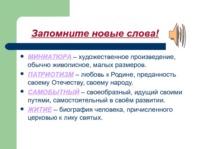 Запомните новые слова! МИНИАТЮРА  – художественное произведение, обычно живописное, малых размеров. ПАТРИОТИЗМ – любовь к Родине, преданность своему Отечеству, своему народу. САМОБЫТНЫЙ – своеобразный, идущий своими путями, самостоятельный в своём развитии. ЖИТИЕ – биография человека, причисленного церковью к лику святых. 