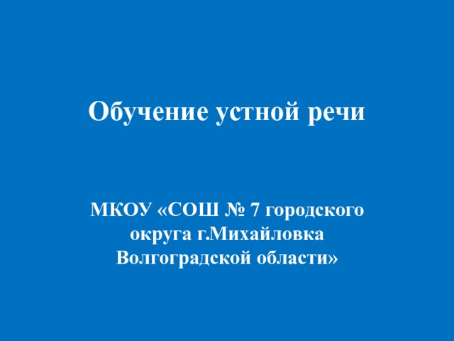 Обучение устной речи МКОУ «СОШ № 7 городского округа г.Михайловка Волгоградской области» 