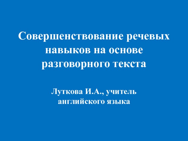 Совершенствование речевых навыков на основе разговорного текста Луткова И.А., учитель английского языка 