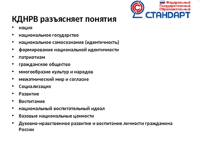 КДНРВ разъясняет понятия нация национальное государство национальное самосознание (идентичность) формирование национальной идентичности патриотизм гражданское общество многообразие культур и народов межэтнический мир и согласие Социализация Развитие Воспитание национальный воспитательный идеал базовые национальные ценности Духовно-нравственное развитие и воспитание личности гражданина России    