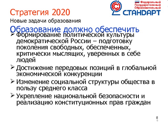 Стратегия 2020   Новые задачи образования  Образование должно обеспечить Формирование политической культуры демократической России – подготовку поколения свободных, обеспеченных, критически мыслящих, уверенных в себе людей Достижение передовых позиций в глобальной экономической конкуренции Изменение социальной структуры общества в пользу среднего класса Укрепление национальной безопасности и реализацию конституционных прав граждан     