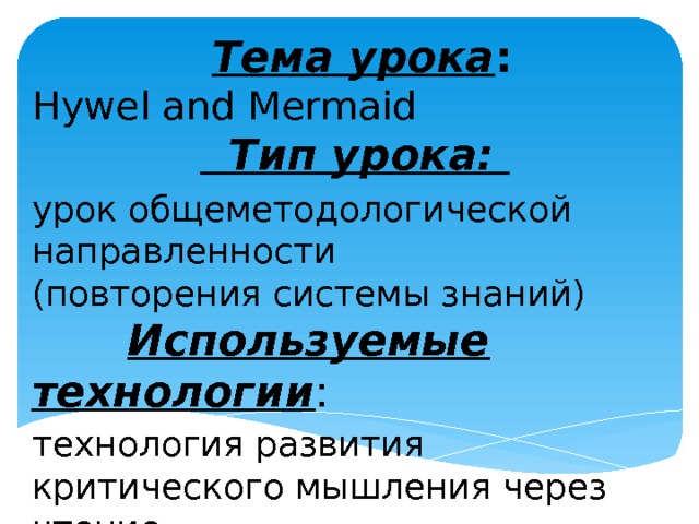  Тема урока :  Hywel and Mermaid  Тип урока:  урок общеметодологической направленности  (повторения системы знаний)   Используемые технологии : технология развития критического мышления через чтение 