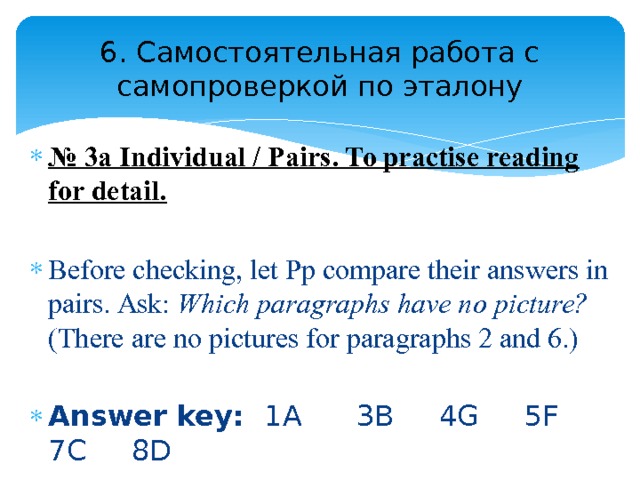 6. Самостоятельная работа с самопроверкой по эталону № 3a Individual / Pairs. To practise reading for detail.  Before checking, let Pp compare their answers in pairs. Ask: Which paragraphs have no picture? (There are no pictures for paragraphs 2 and 6.) Answer key: 1A 3B 4G 5F 7C 8D 