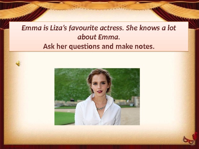 Emma is Liza’s favourite actress. She knows a lot about Emma.  Ask her questions and make notes. 