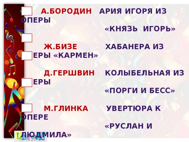  А.Бородин Ария Игоря из оперы  «Князь игорь»   Ж.БИЗЕ Хабанера из оперы «Кармен»    Д.Гершвин Колыбельная из оперы  «Порги и Бесс»    М.Глинка Увертюра к опере  «Руслан и людмила»   Э.уэббер «суперстар»из оперы  «Иисус христос-суперзвезда»       