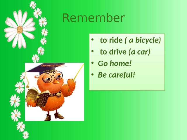 Remember  to ride ( a bicycle)  to drive (a car) Go home! Be careful! 